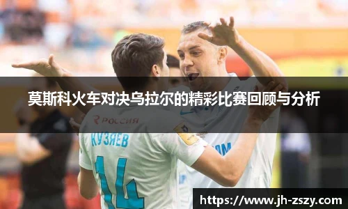 莫斯科火车对决乌拉尔的精彩比赛回顾与分析
