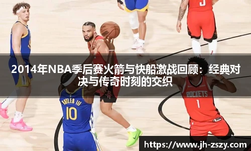 2014年NBA季后赛火箭与快船激战回顾：经典对决与传奇时刻的交织