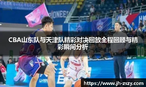 CBA山东队与天津队精彩对决回放全程回顾与精彩瞬间分析