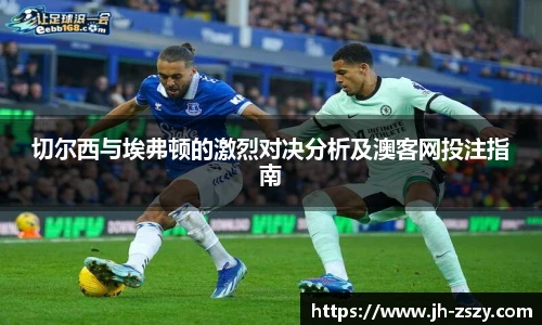 切尔西与埃弗顿的激烈对决分析及澳客网投注指南